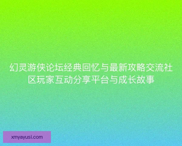 幻灵游侠论坛经典回忆与最新攻略交流社区玩家互动分享平台与成长故事